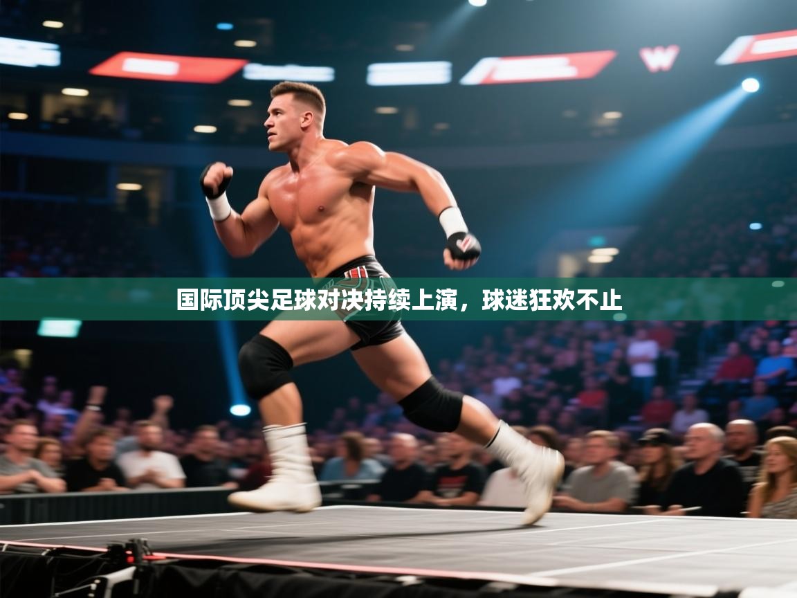 国际顶尖足球对决持续上演,球迷狂欢不止 第1张