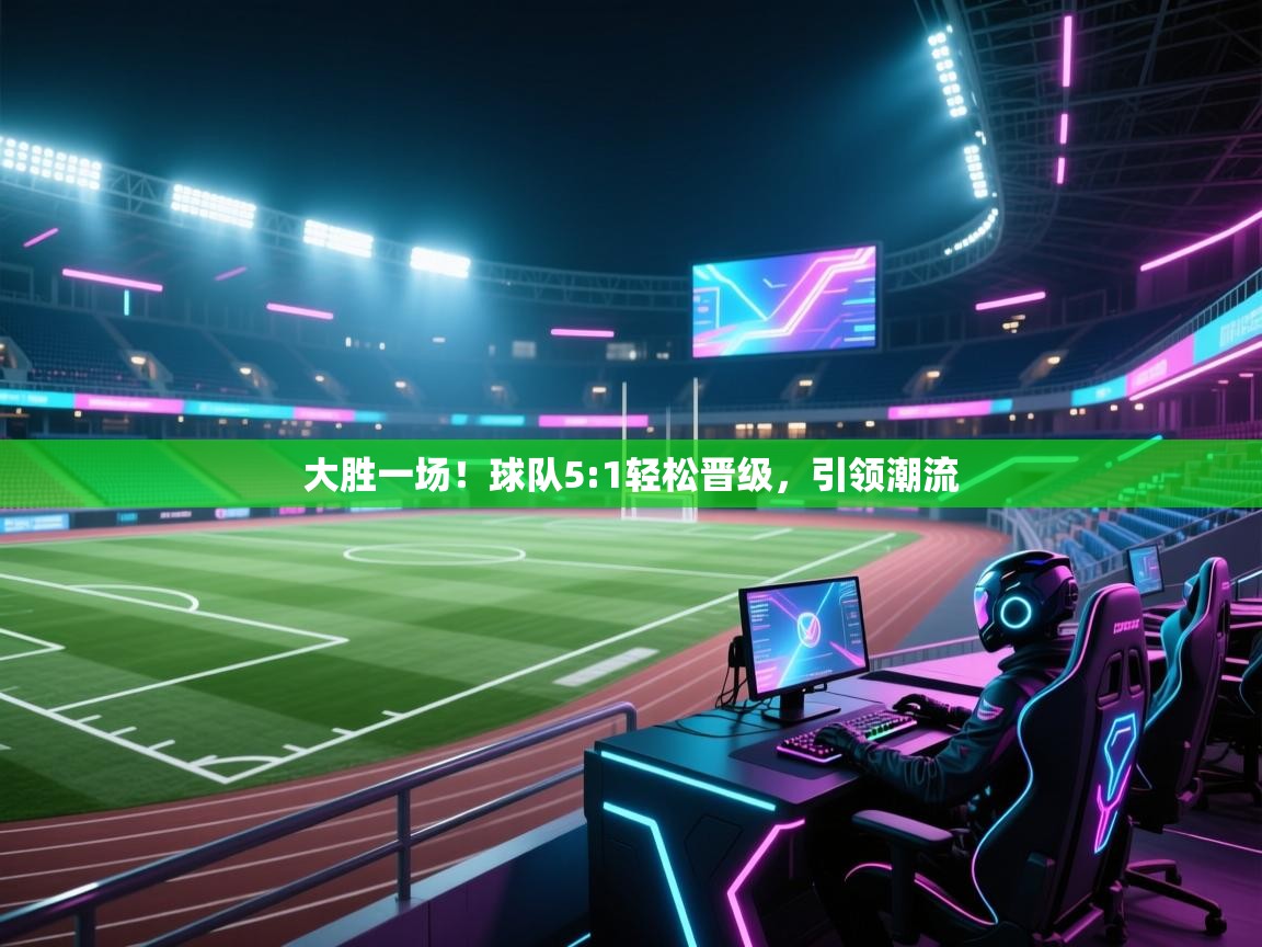 大胜一场!球队5:1轻松晋级,引领潮流 第2张