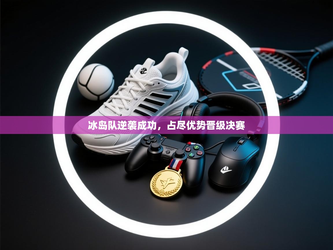 冰岛队逆袭成功，占尽优势晋级决赛